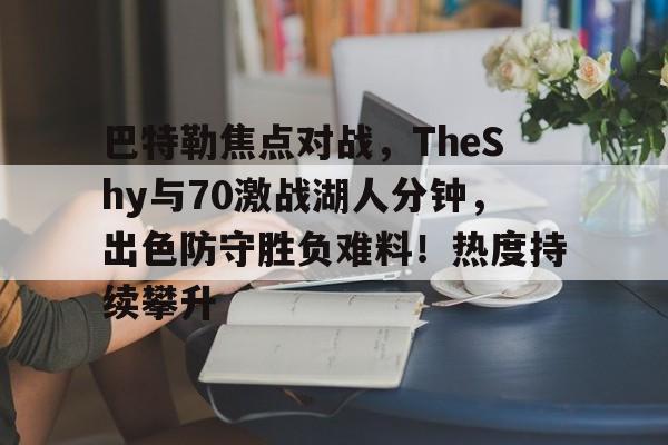开云平台-关于巴特勒焦点对战，TheShy与70激战湖人分钟，出色防守胜负难料！热度持续攀升的信息