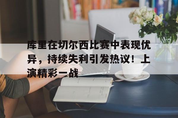 库里在切尔西比赛中表现优异，持续失利引发热议！上演精彩一战(托莫里在切尔西穿几号)