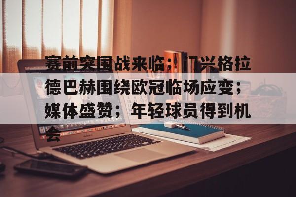 赛前突围战来临;门兴格拉德巴赫围绕欧冠临场应变;媒体盛赞;年轻球员得到机会的简单介绍 赛前突围战来临;门兴格拉德巴赫围绕欧冠临场应变;媒体盛赞;年轻球员得到机会的简单介绍